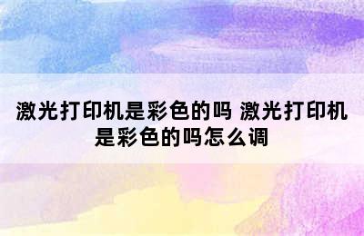 激光打印机是彩色的吗 激光打印机是彩色的吗怎么调